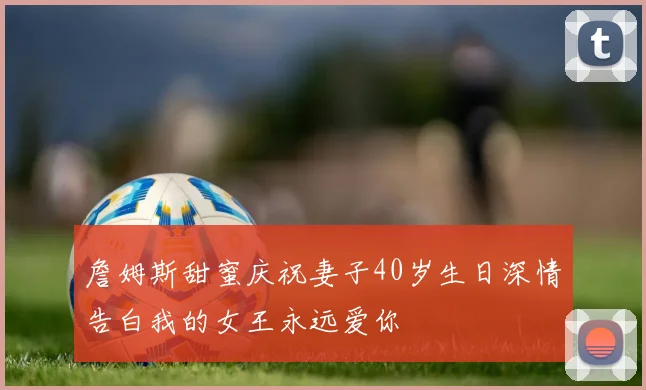 詹姆斯甜蜜庆祝妻子40岁生日深情告白我的女王永远爱你