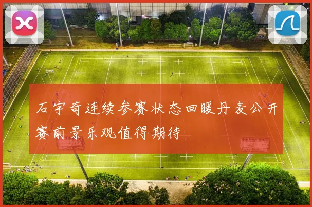 石宇奇连续参赛状态回暖丹麦公开赛前景乐观值得期待