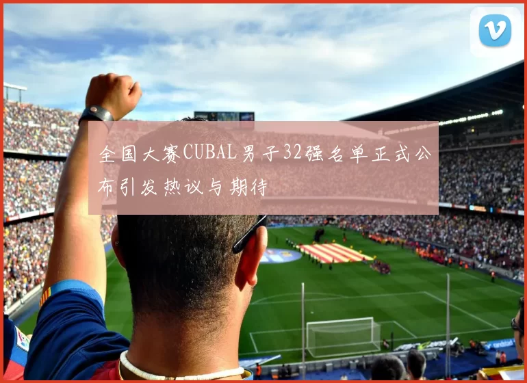 全国大赛CUBAL男子32强名单正式公布引发热议与期待
