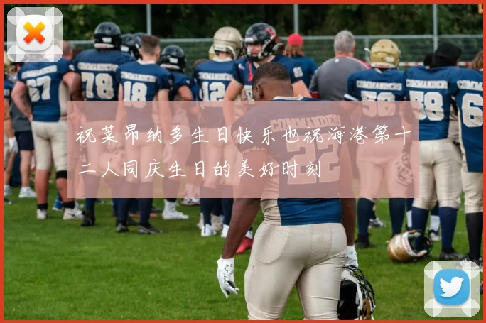 祝莱昂纳多生日快乐也祝海港第十二人同庆生日的美好时刻