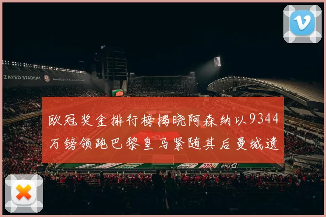 欧冠奖金排行榜揭晓阿森纳以9344万镑领跑巴黎皇马紧随其后曼城遗憾出局获8341万