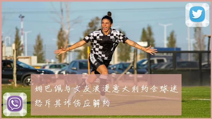 姆巴佩与女友浪漫意大利约会球迷怒斥其诈伤应解约