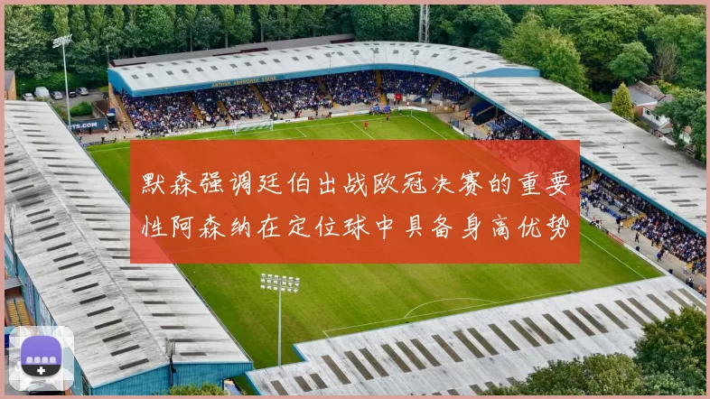 默森强调廷伯出战欧冠决赛的重要性阿森纳在定位球中具备身高优势