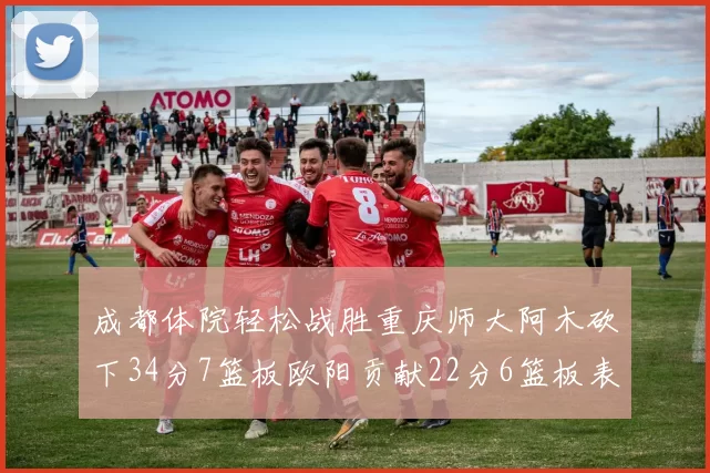 成都体院轻松战胜重庆师大阿木砍下34分7篮板欧阳贡献22分6篮板表现出色