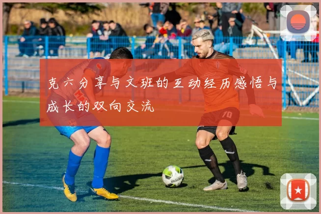 克六分享与文班的互动经历感悟与成长的双向交流