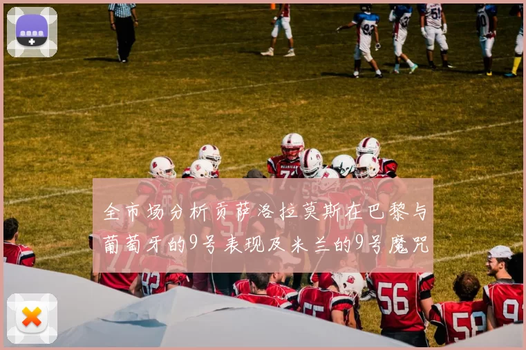 全市场分析贡萨洛拉莫斯在巴黎与葡萄牙的9号表现及米兰的9号魔咒影响