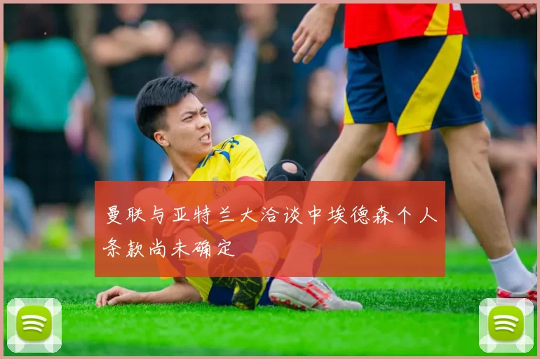 曼联与亚特兰大洽谈中埃德森个人条款尚未确定