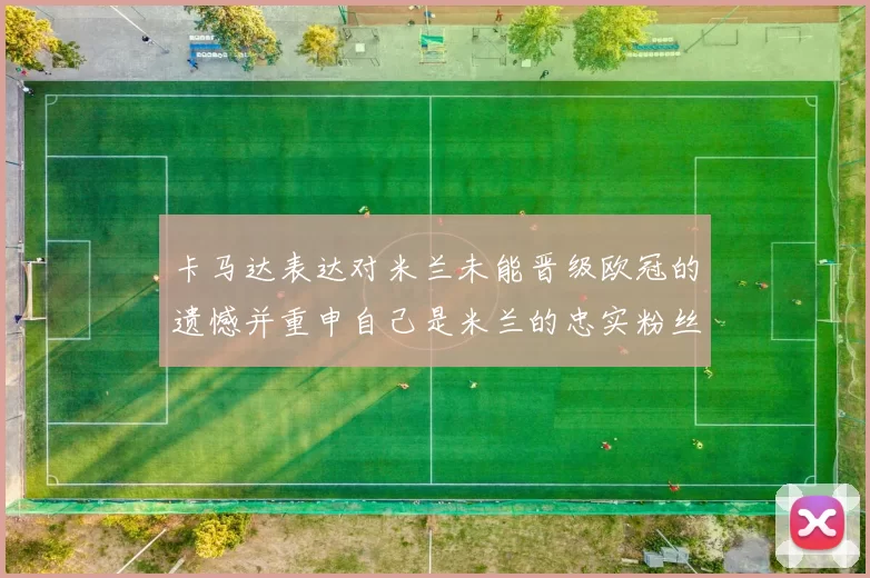 卡马达表达对米兰未能晋级欧冠的遗憾并重申自己是米兰的忠实粉丝