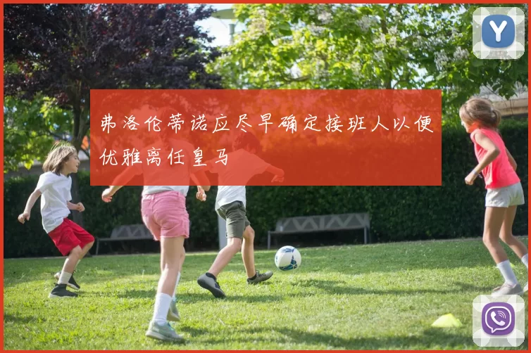 弗洛伦蒂诺应尽早确定接班人以便优雅离任皇马