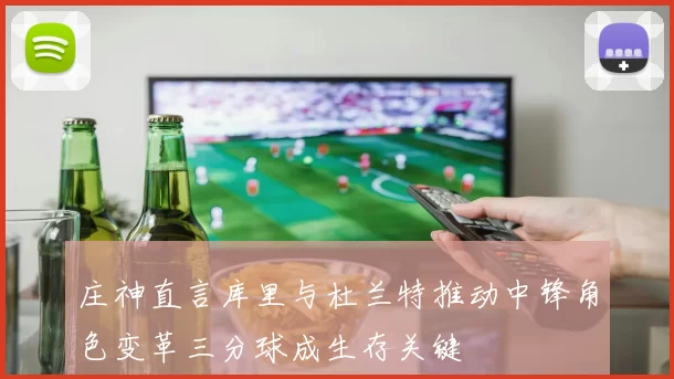 庄神直言库里与杜兰特推动中锋角色变革三分球成生存关键