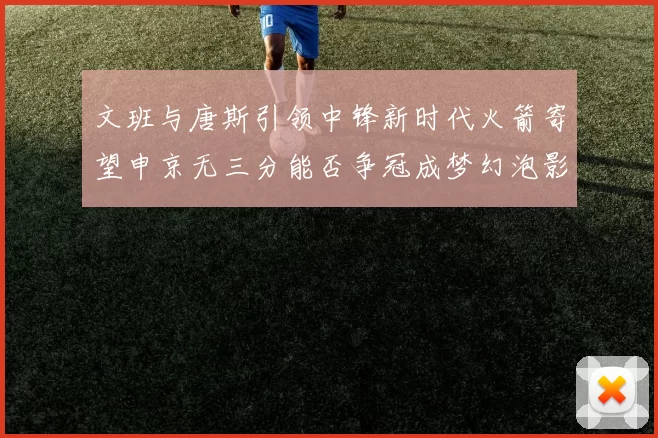 文班与唐斯引领中锋新时代火箭寄望申京无三分能否争冠成梦幻泡影