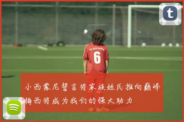 小西蒙尼誓言将家族姓氏推向巅峰梅西将成为我们的强大助力