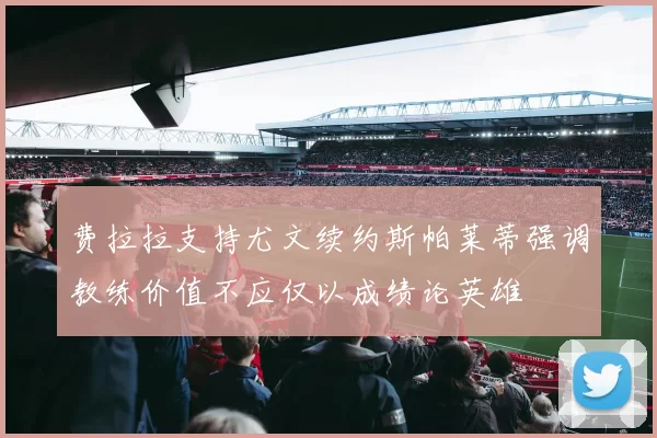 费拉拉支持尤文续约斯帕莱蒂强调教练价值不应仅以成绩论英雄