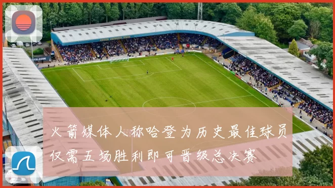 火箭媒体人称哈登为历史最佳球员仅需五场胜利即可晋级总决赛
