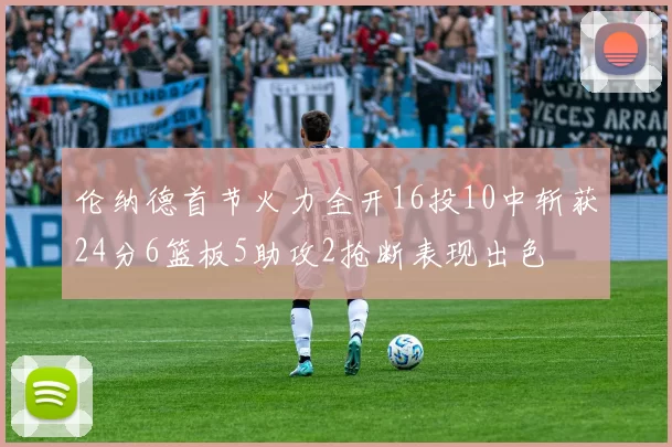伦纳德首节火力全开16投10中斩获24分6篮板5助攻2抢断表现出色