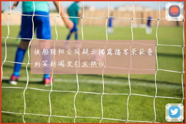 快船阴阳合同疑云揭露播客荣获普利策新闻奖引发热议