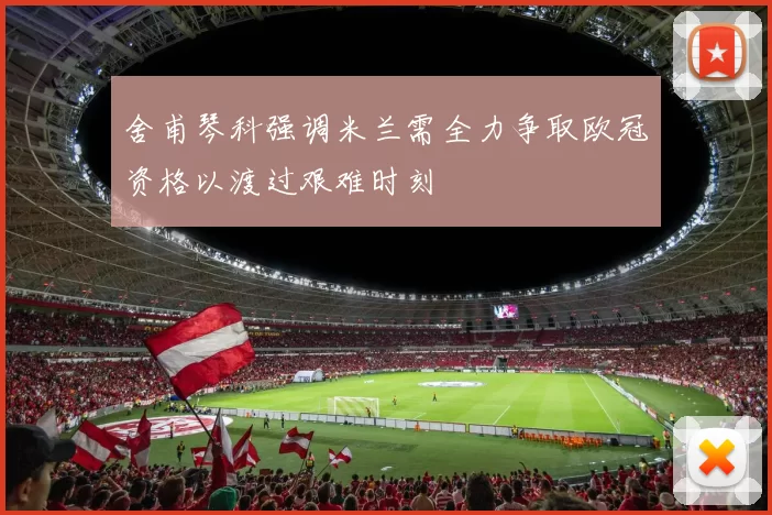 舍甫琴科强调米兰需全力争取欧冠资格以渡过艰难时刻