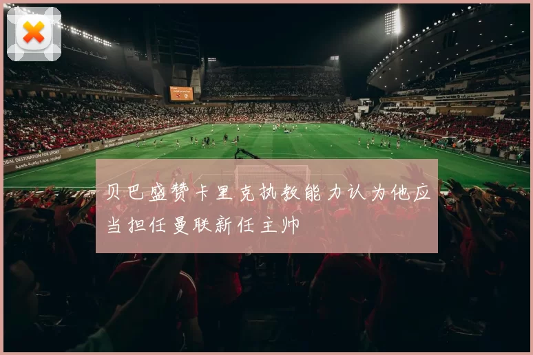 贝巴盛赞卡里克执教能力认为他应当担任曼联新任主帅