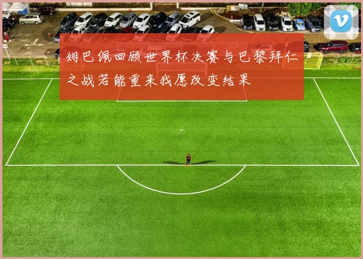 姆巴佩回顾世界杯决赛与巴黎拜仁之战若能重来我愿改变结果